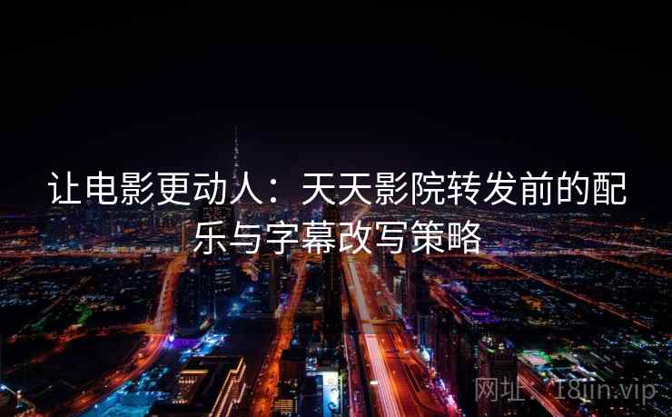 让电影更动人：天天影院转发前的配乐与字幕改写策略