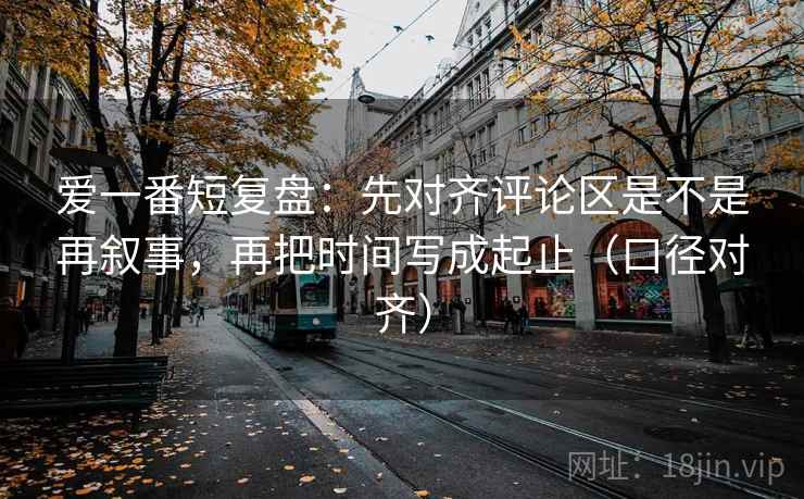 爱一番短复盘：先对齐评论区是不是再叙事，再把时间写成起止（口径对齐）