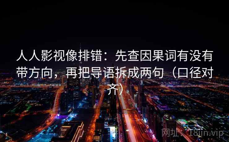 人人影视像排错:先查因果词有没有带方向,再把导语拆成两句(口径对齐) 人人影视像排错:先查因果词有没有带方向,再把导语拆成两句(口径对齐)