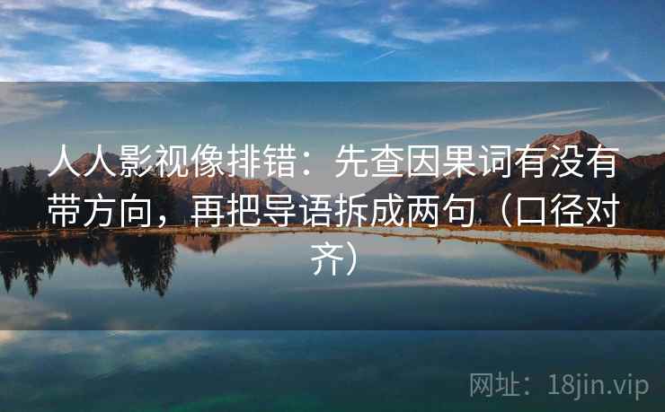 人人影视像排错:先查因果词有没有带方向,再把导语拆成两句(口径对齐) 人人影视像排错:先查因果词有没有带方向,再把导语拆成两句(口径对齐)