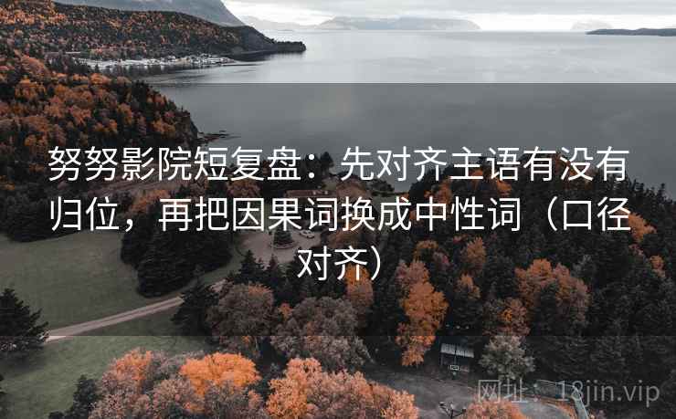 努努影院短复盘:先对齐主语有没有归位,再把因果词换成中性词(口径对齐) 努努影院短复盘:先对齐主语有没有归位,再把因果词换成中性词(口径对齐)