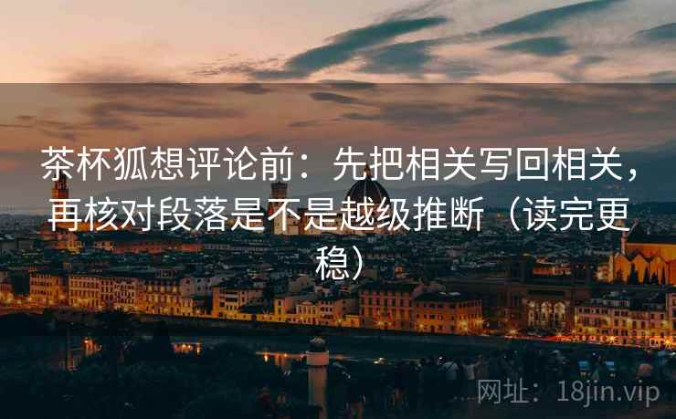 茶杯狐想评论前：先把相关写回相关，再核对段落是不是越级推断（读完更稳）