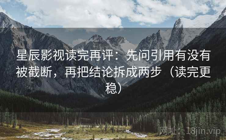 星辰影视读完再评:先问引用有没有被截断,再把结论拆成两步(读完更稳) 星辰影视读完再评:先问引用有没有被截断,再把结论拆成两步(读完更稳)