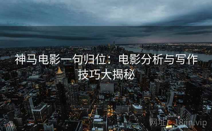 神马电影一句归位:电影分析与写作技巧大揭秘 神马电影一句归位:电影分析与写作技巧大揭秘