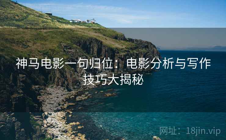 神马电影一句归位:电影分析与写作技巧大揭秘 神马电影一句归位:电影分析与写作技巧大揭秘