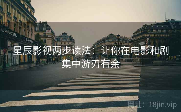 星辰影视两步读法：让你在电影和剧集中游刃有余