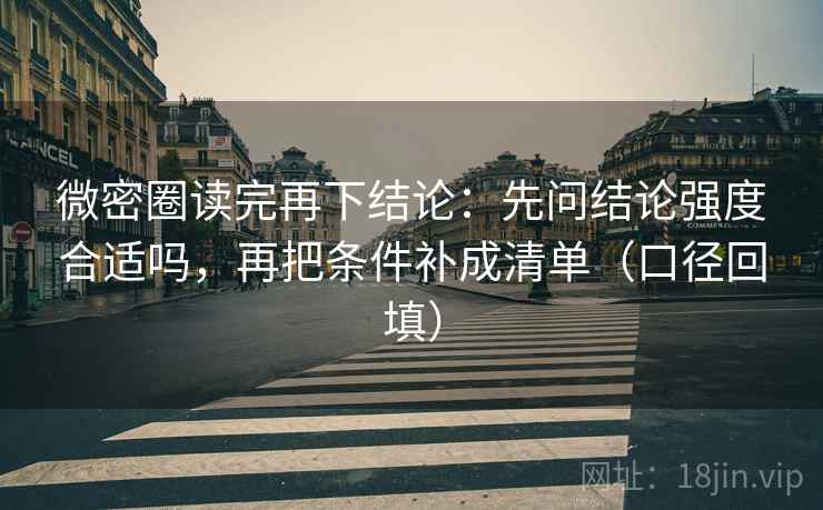 微密圈读完再下结论:先问结论强度合适吗,再把条件补成清单(口径回填) 微密圈读完再下结论:先问结论强度合适吗,再把条件补成清单(口径回填)
