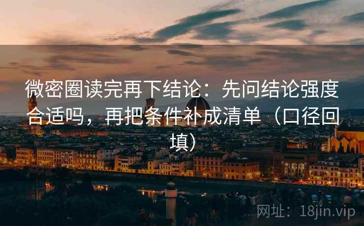 微密圈读完再下结论:先问结论强度合适吗,再把条件补成清单(口径回填) 微密圈读完再下结论:先问结论强度合适吗,再把条件补成清单(口径回填)