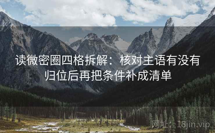 读微密圈四格拆解:核对主语有没有归位后再把条件补成清单 读微密圈四格拆解:核对主语有没有归位后再把条件补成清单