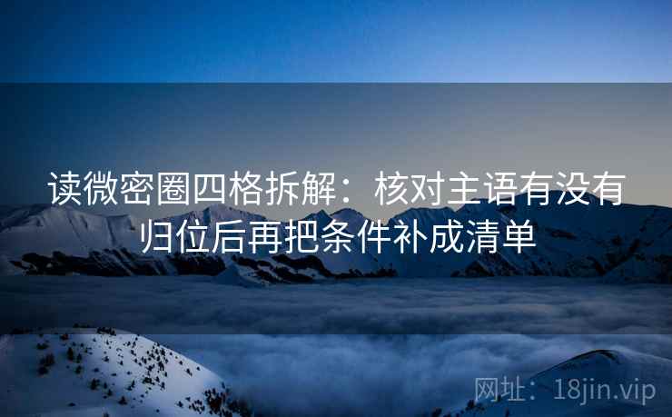 读微密圈四格拆解:核对主语有没有归位后再把条件补成清单 读微密圈四格拆解:核对主语有没有归位后再把条件补成清单