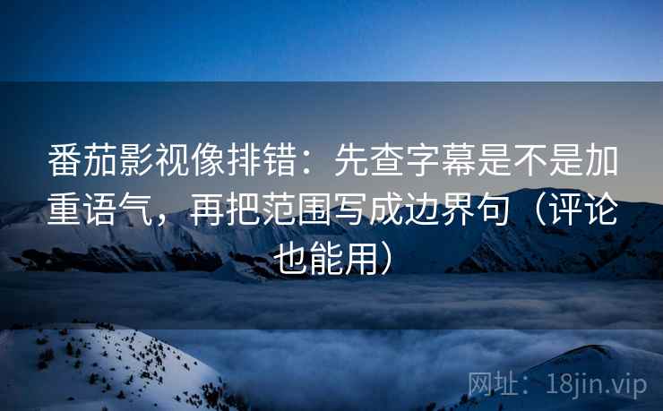 番茄影视像排错:先查字幕是不是加重语气,再把范围写成边界句(评论也能用) 番茄影视像排错:先查字幕是不是加重语气,再把范围写成边界句(评论也能用)