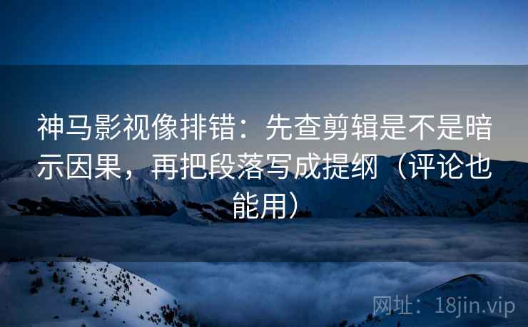 神马影视像排错：先查剪辑是不是暗示因果，再把段落写成提纲（评论也能用）