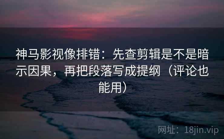 神马影视像排错：先查剪辑是不是暗示因果，再把段落写成提纲（评论也能用）