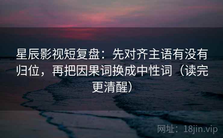 星辰影视短复盘:先对齐主语有没有归位,再把因果词换成中性词(读完更清醒) 星辰影视短复盘:先对齐主语有没有归位,再把因果词换成中性词(读完更清醒)