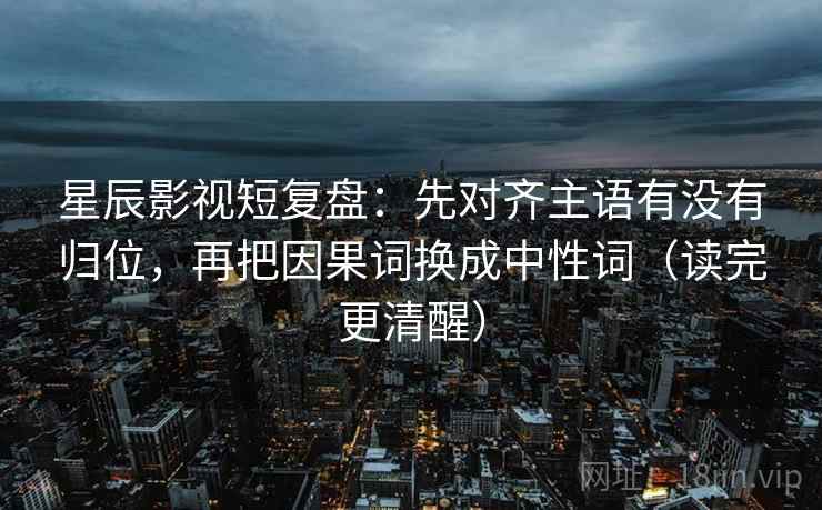 星辰影视短复盘:先对齐主语有没有归位,再把因果词换成中性词(读完更清醒) 星辰影视短复盘:先对齐主语有没有归位,再把因果词换成中性词(读完更清醒)
