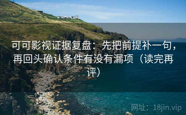 可可影视证据复盘:先把前提补一句,再回头确认条件有没有漏项(读完再评) 可可影视证据复盘:先把前提补一句,再回头确认条件有没有漏项(读完再评)