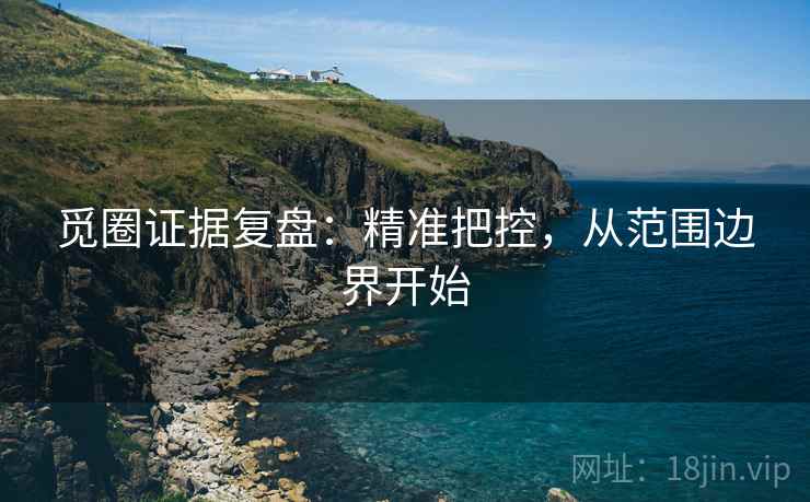 觅圈证据复盘:精准把控,从范围边界开始 觅圈证据复盘:精准把控,从范围边界开始