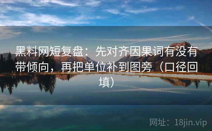 黑料网短复盘:先对齐因果词有没有带倾向,再把单位补到图旁(口径回填) 黑料网短复盘:先对齐因果词有没有带倾向,再把单位补到图旁(口径回填)