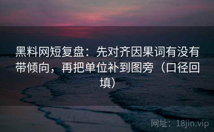 黑料网短复盘:先对齐因果词有没有带倾向,再把单位补到图旁(口径回填) 黑料网短复盘:先对齐因果词有没有带倾向,再把单位补到图旁(口径回填)