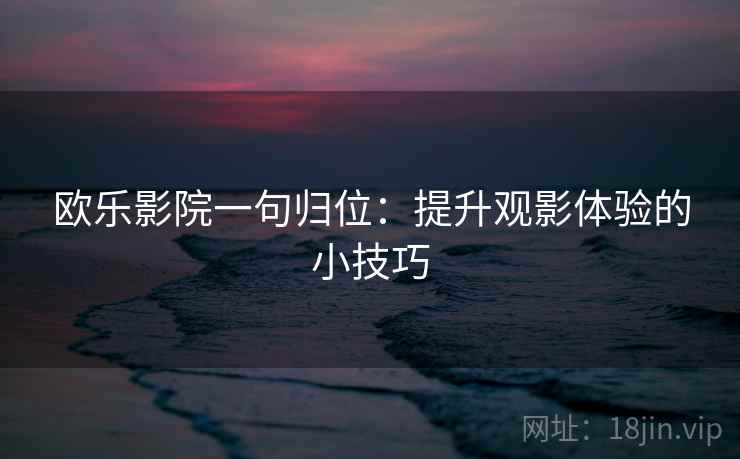 欧乐影院一句归位:提升观影体验的小技巧 欧乐影院一句归位:提升观影体验的小技巧