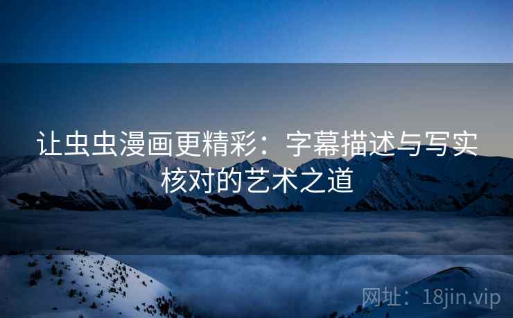 让虫虫漫画更精彩:字幕描述与写实核对的艺术之道 让虫虫漫画更精彩:字幕描述与写实核对的艺术之道