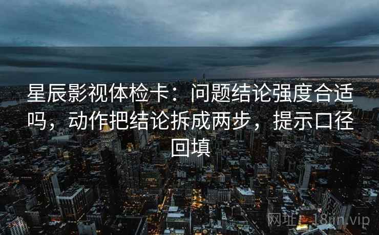 星辰影视体检卡:问题结论强度合适吗,动作把结论拆成两步,提示口径回填 星辰影视体检卡:问题结论强度合适吗,动作把结论拆成两步,提示口径回填