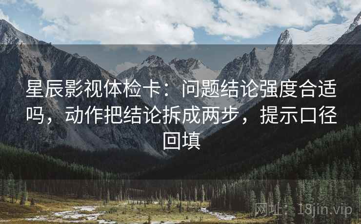 星辰影视体检卡:问题结论强度合适吗,动作把结论拆成两步,提示口径回填 星辰影视体检卡:问题结论强度合适吗,动作把结论拆成两步,提示口径回填