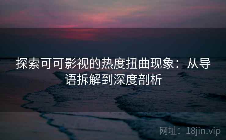 探索可可影视的热度扭曲现象:从导语拆解到深度剖析 探索可可影视的热度扭曲现象:从导语拆解到深度剖析