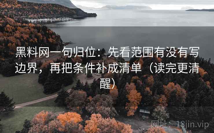 黑料网一句归位:先看范围有没有写边界,再把条件补成清单(读完更清醒) 黑料网一句归位:先看范围有没有写边界,再把条件补成清单(读完更清醒)
