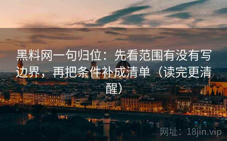 黑料网一句归位:先看范围有没有写边界,再把条件补成清单(读完更清醒) 黑料网一句归位:先看范围有没有写边界,再把条件补成清单(读完更清醒)