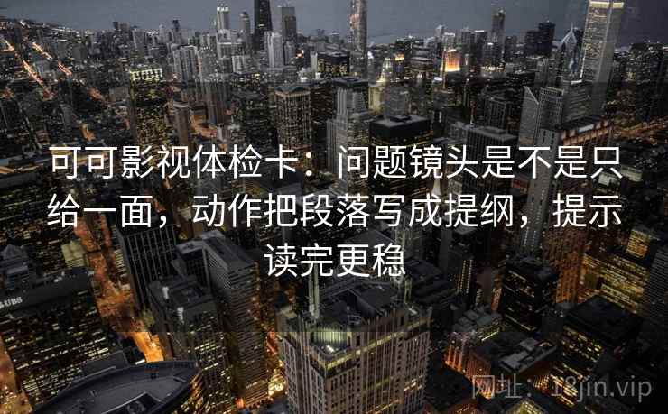 可可影视体检卡:问题镜头是不是只给一面,动作把段落写成提纲,提示读完更稳 可可影视体检卡:问题镜头是不是只给一面,动作把段落写成提纲,提示读完更稳