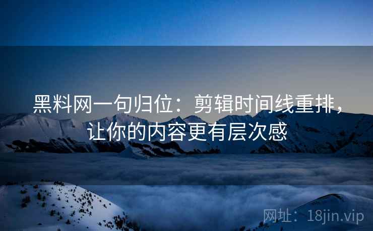 黑料网一句归位:剪辑时间线重排,让你的内容更有层次感 黑料网一句归位:剪辑时间线重排,让你的内容更有层次感