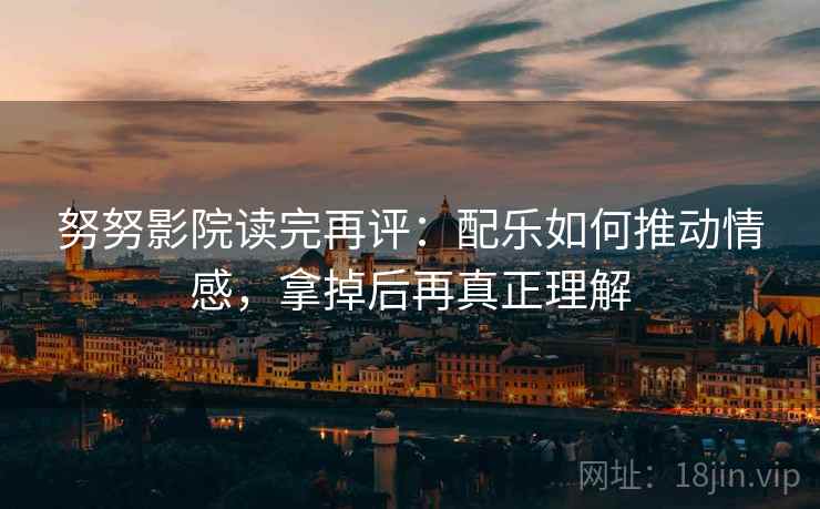 努努影院读完再评:配乐如何推动情感,拿掉后再真正理解 努努影院读完再评:配乐如何推动情感,拿掉后再真正理解