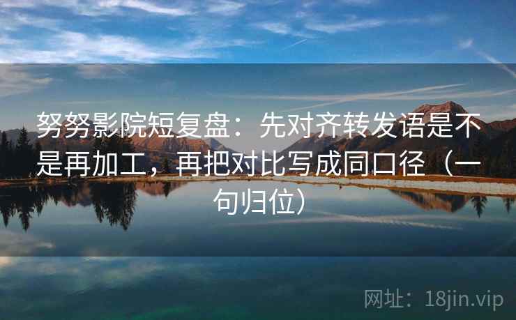 努努影院短复盘:先对齐转发语是不是再加工,再把对比写成同口径(一句归位) 努努影院短复盘:先对齐转发语是不是再加工,再把对比写成同口径(一句归位)