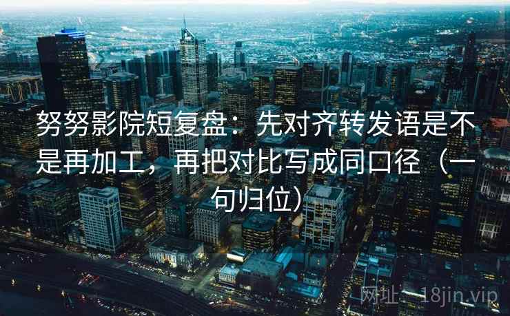 努努影院短复盘:先对齐转发语是不是再加工,再把对比写成同口径(一句归位) 努努影院短复盘:先对齐转发语是不是再加工,再把对比写成同口径(一句归位)