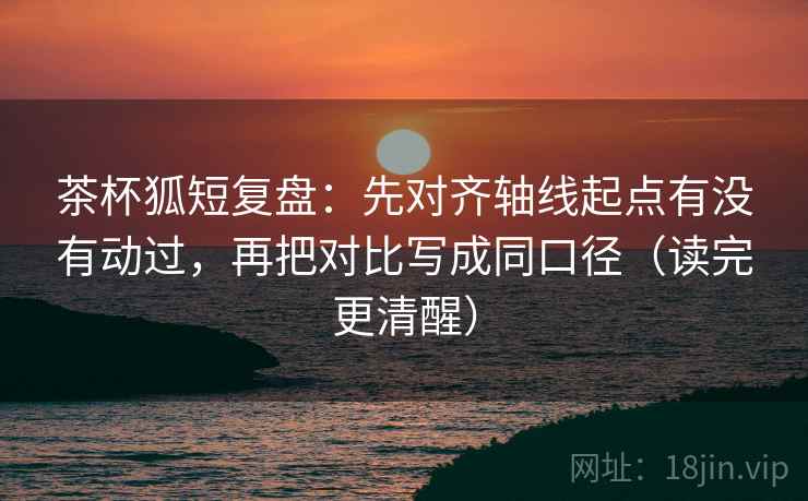 茶杯狐短复盘:先对齐轴线起点有没有动过,再把对比写成同口径(读完更清醒) 茶杯狐短复盘:先对齐轴线起点有没有动过,再把对比写成同口径(读完更清醒)