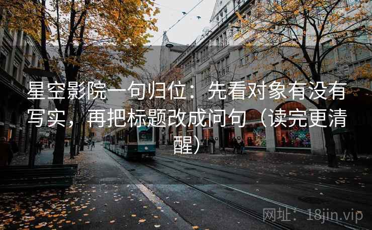 星空影院一句归位:先看对象有没有写实,再把标题改成问句(读完更清醒) 星空影院一句归位:先看对象有没有写实,再把标题改成问句(读完更清醒)