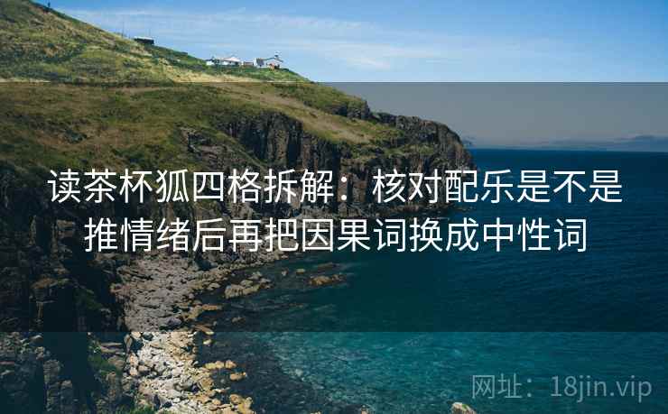 读茶杯狐四格拆解:核对配乐是不是推情绪后再把因果词换成中性词 读茶杯狐四格拆解:核对配乐是不是推情绪后再把因果词换成中性词