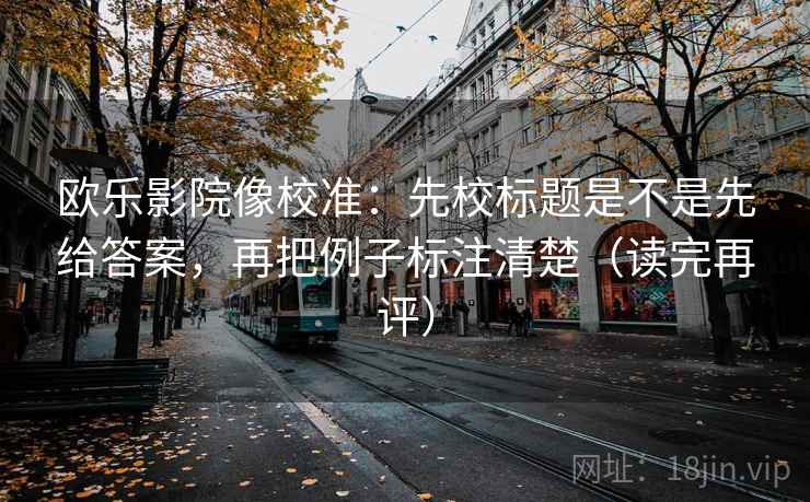 欧乐影院像校准:先校标题是不是先给答案,再把例子标注清楚(读完再评) 欧乐影院像校准:先校标题是不是先给答案,再把例子标注清楚(读完再评)