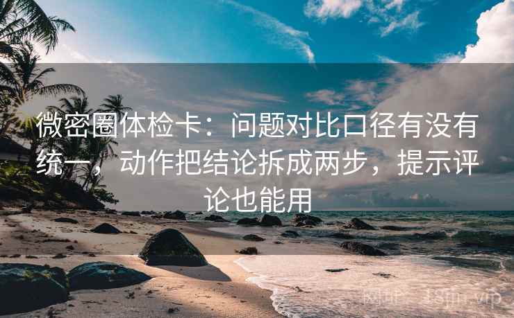 微密圈体检卡:问题对比口径有没有统一,动作把结论拆成两步,提示评论也能用 微密圈体检卡:问题对比口径有没有统一,动作把结论拆成两步,提示评论也能用