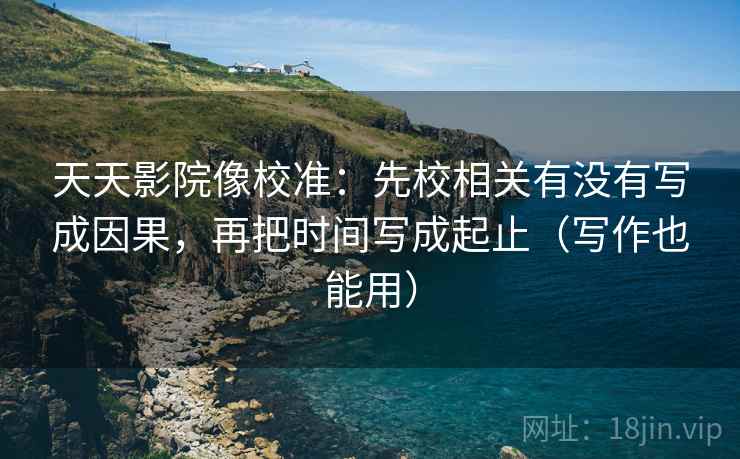 天天影院像校准:先校相关有没有写成因果,再把时间写成起止(写作也能用) 天天影院像校准:先校相关有没有写成因果,再把时间写成起止(写作也能用)