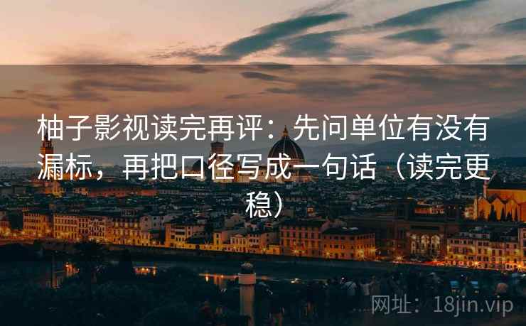 柚子影视读完再评:先问单位有没有漏标,再把口径写成一句话(读完更稳) 柚子影视读完再评:先问单位有没有漏标,再把口径写成一句话(读完更稳)