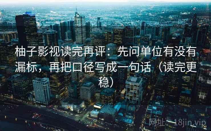 柚子影视读完再评:先问单位有没有漏标,再把口径写成一句话(读完更稳) 柚子影视读完再评:先问单位有没有漏标,再把口径写成一句话(读完更稳)