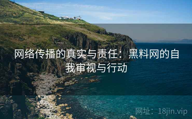 网络传播的真实与责任:黑料网的自我审视与行动 网络传播的真实与责任:黑料网的自我审视与行动