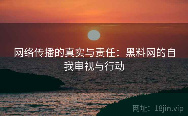 网络传播的真实与责任:黑料网的自我审视与行动 网络传播的真实与责任:黑料网的自我审视与行动