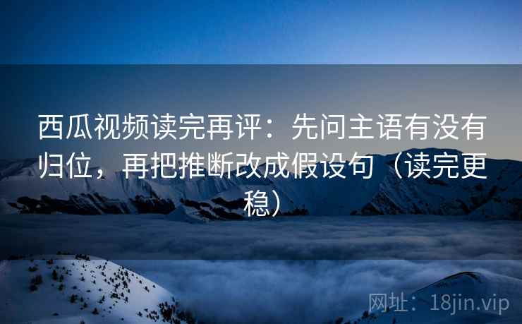 西瓜视频读完再评:先问主语有没有归位,再把推断改成假设句(读完更稳) 西瓜视频读完再评:先问主语有没有归位,再把推断改成假设句(读完更稳)