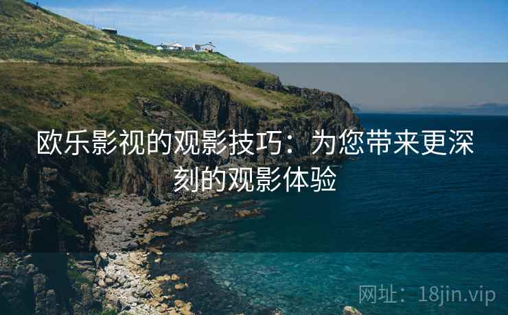 欧乐影视的观影技巧:为您带来更深刻的观影体验 欧乐影视的观影技巧:为您带来更深刻的观影体验