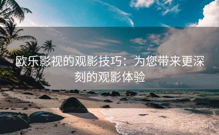 欧乐影视的观影技巧:为您带来更深刻的观影体验 欧乐影视的观影技巧:为您带来更深刻的观影体验