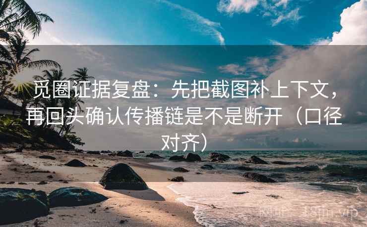 觅圈证据复盘:先把截图补上下文,再回头确认传播链是不是断开(口径对齐) 觅圈证据复盘:先把截图补上下文,再回头确认传播链是不是断开(口径对齐)