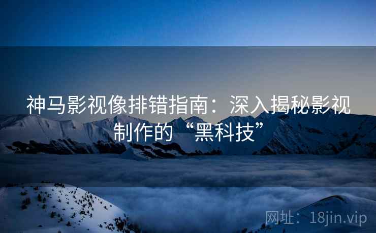 神马影视像排错指南:深入揭秘影视制作的“黑科技” 神马影视像排错指南:深入揭秘影视制作的“黑科技”